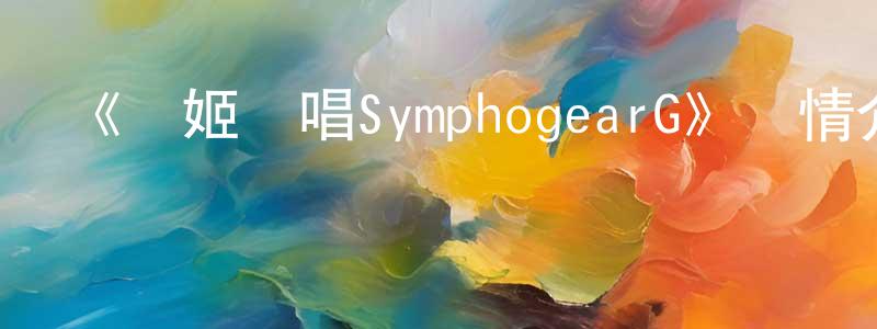 陳婧茹發布《戰姬絕唱SymphogearG》詳情介紹_戰姬絕唱SymphogearG已完結在線觀看_戰姬絕唱SymphogearG迅雷下載_日漫